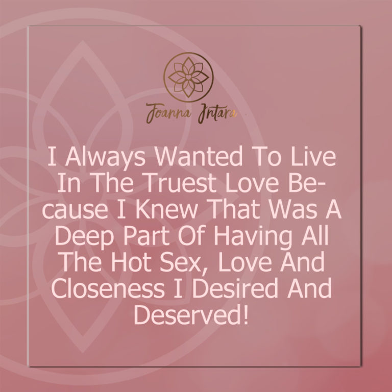 I Always Wanted To Live In The Truest Love Because I Knew That Was A Deep Part Of Having All The Hot Sex, Love And Closeness I Desired And Deserved!