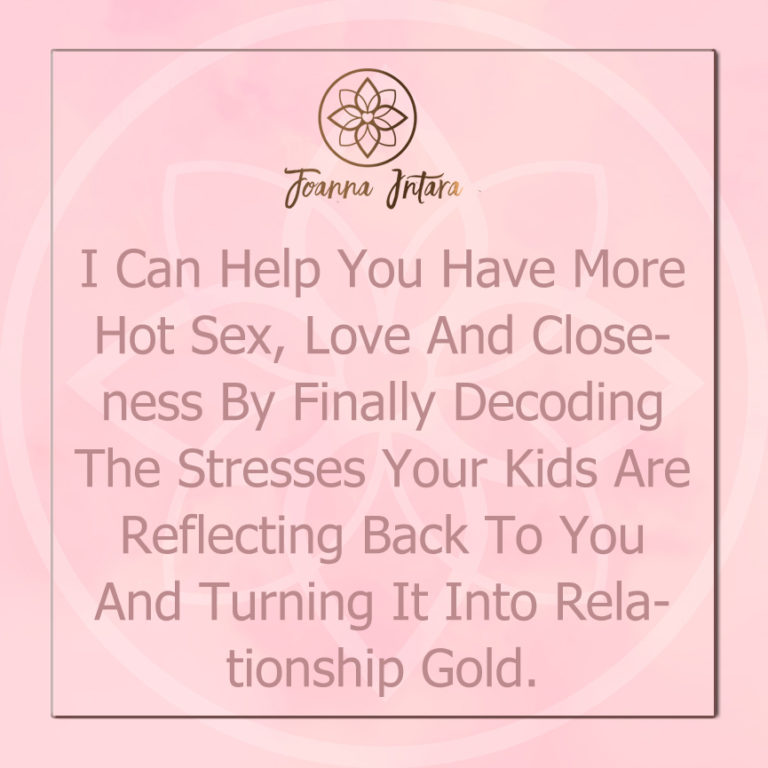 I Can Help You Have More Hot Sex, Love And Closeness By Finally Decoding The Stresses Your Kids Are Reflecting Back To You And Turning It Into Relationship Gold.