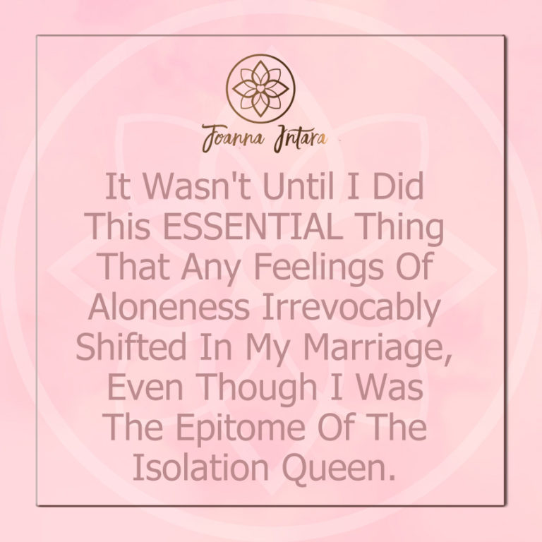 It Wasn’t Until I Did This ESSENTIAL Thing That Any Feelings Of Aloneness Irrevocably Shifted In My Marriage, Even Though I Was The Epitome Of The Isolation Queen.